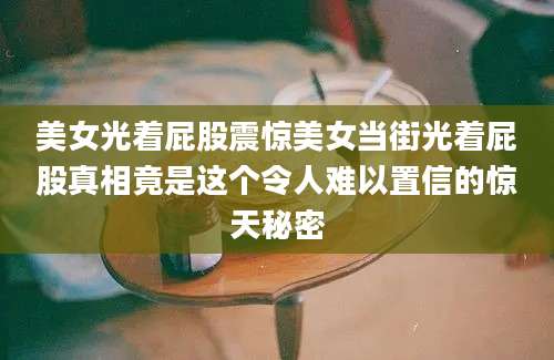 美女光着屁股震惊美女当街光着屁股真相竟是这个令人难以置信的惊天秘密