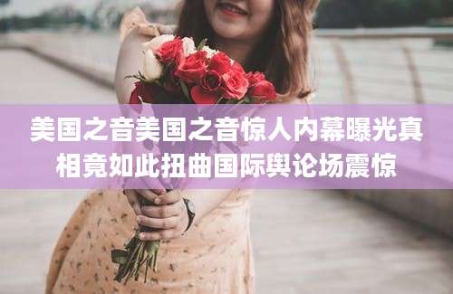 美国之音美国之音惊人内幕曝光真相竟如此扭曲国际舆论场震惊