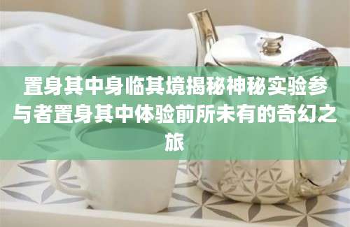 置身其中身临其境揭秘神秘实验参与者置身其中体验前所未有的奇幻之旅