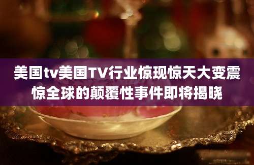 美国tv美国TV行业惊现惊天大变震惊全球的颠覆性事件即将揭晓