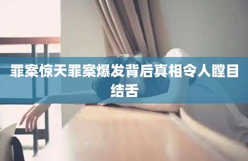 罪案惊天罪案爆发背后真相令人瞠目结舌