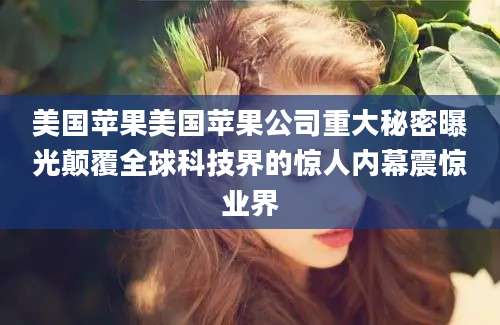 美国苹果美国苹果公司重大秘密曝光颠覆全球科技界的惊人内幕震惊业界