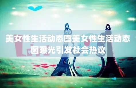 美女性生活动态图美女性生活动态图曝光引发社会热议