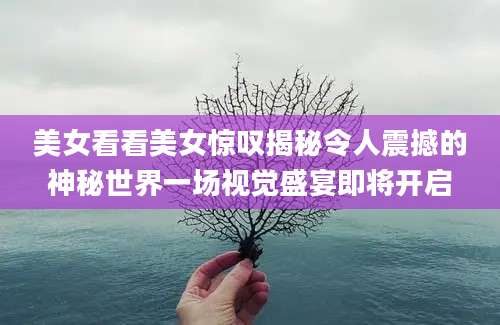 美女看看美女惊叹揭秘令人震撼的神秘世界一场视觉盛宴即将开启