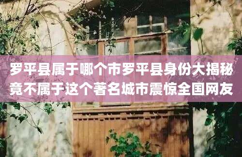罗平县属于哪个市罗平县身份大揭秘竟不属于这个著名城市震惊全国网友