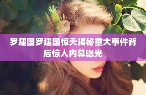 罗建国罗建国惊天揭秘重大事件背后惊人内幕曝光