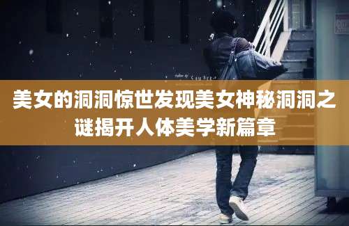 美女的洞洞惊世发现美女神秘洞洞之谜揭开人体美学新篇章