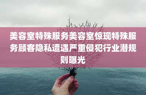 美容室特殊服务美容室惊现特殊服务顾客隐私遭遇严重侵犯行业潜规则曝光
