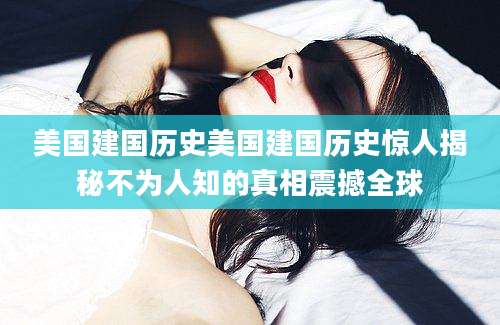 美国建国历史美国建国历史惊人揭秘不为人知的真相震撼全球