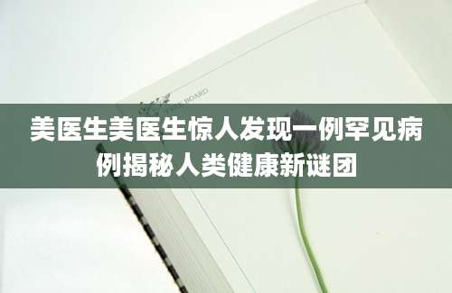 美医生美医生惊人发现一例罕见病例揭秘人类健康新谜团