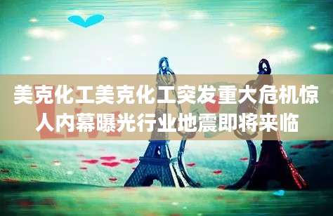 美克化工美克化工突发重大危机惊人内幕曝光行业地震即将来临