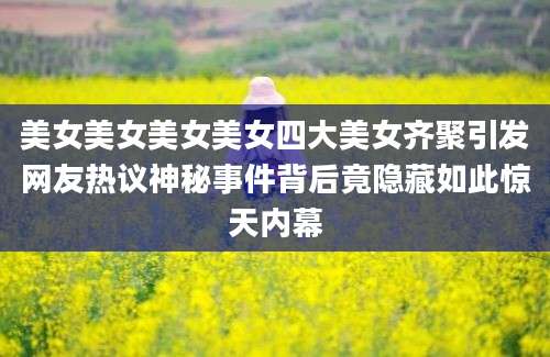美女美女美女美女四大美女齐聚引发网友热议神秘事件背后竟隐藏如此惊天内幕