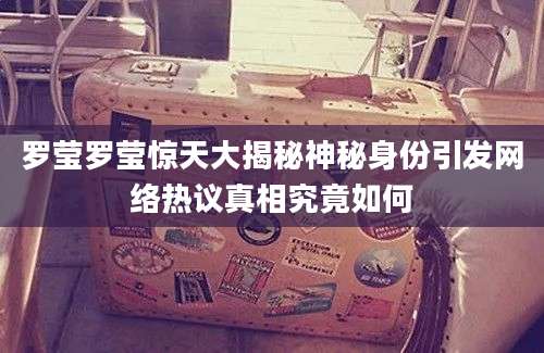 罗莹罗莹惊天大揭秘神秘身份引发网络热议真相究竟如何