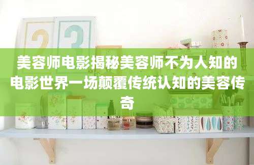 美容师电影揭秘美容师不为人知的电影世界一场颠覆传统认知的美容传奇