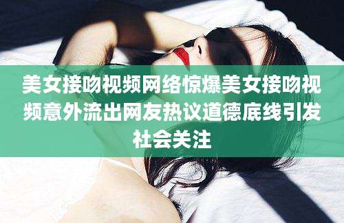 美女接吻视频网络惊爆美女接吻视频意外流出网友热议道德底线引发社会关注