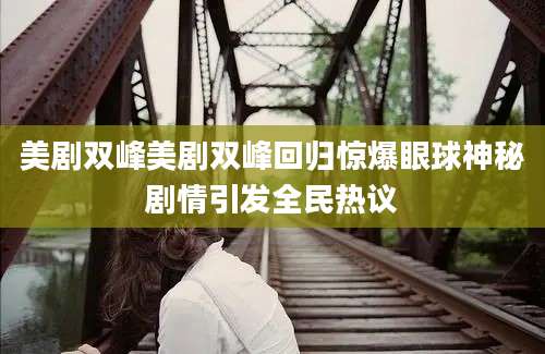 美剧双峰美剧双峰回归惊爆眼球神秘剧情引发全民热议