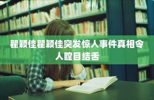 翟颖佳翟颖佳突发惊人事件真相令人瞠目结舌