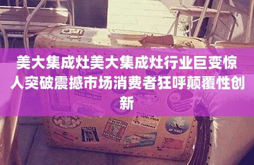 美大集成灶美大集成灶行业巨变惊人突破震撼市场消费者狂呼颠覆性创新
