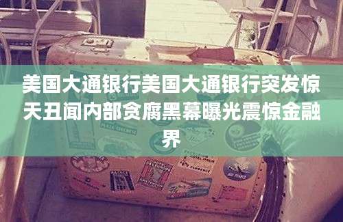 美国大通银行美国大通银行突发惊天丑闻内部贪腐黑幕曝光震惊金融界