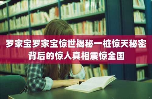 罗家宝罗家宝惊世揭秘一桩惊天秘密背后的惊人真相震惊全国