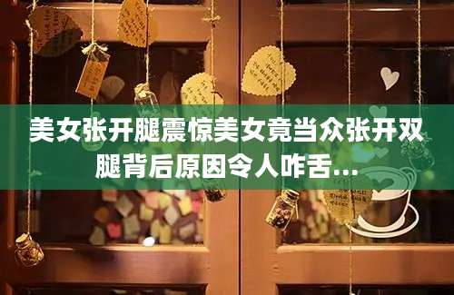 美女张开腿震惊美女竟当众张开双腿背后原因令人咋舌...
