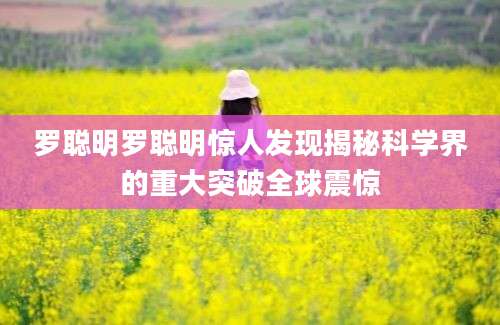 罗聪明罗聪明惊人发现揭秘科学界的重大突破全球震惊
