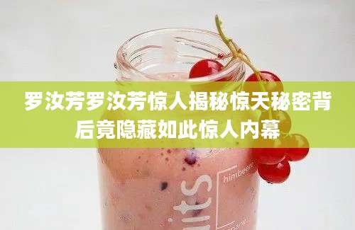 罗汝芳罗汝芳惊人揭秘惊天秘密背后竟隐藏如此惊人内幕