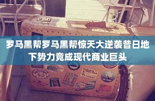 罗马黑帮罗马黑帮惊天大逆袭昔日地下势力竟成现代商业巨头