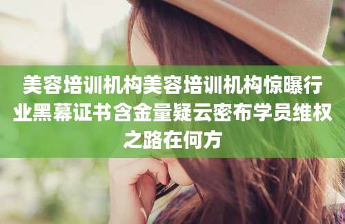 美容培训机构美容培训机构惊曝行业黑幕证书含金量疑云密布学员维权之路在何方