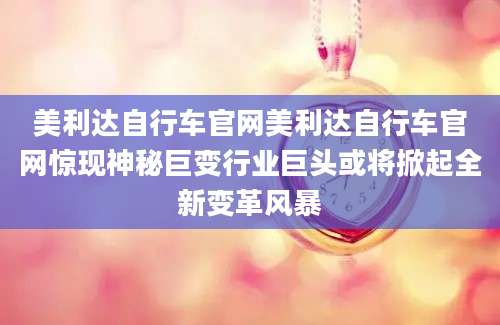 美利达自行车官网美利达自行车官网惊现神秘巨变行业巨头或将掀起全新变革风暴