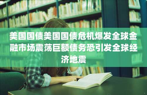 美国国债美国国债危机爆发全球金融市场震荡巨额债务恐引发全球经济地震
