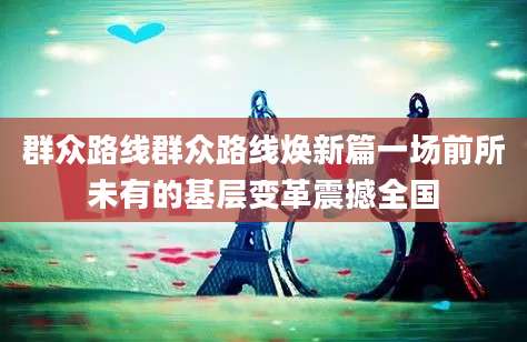群众路线群众路线焕新篇一场前所未有的基层变革震撼全国
