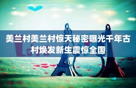 美兰村美兰村惊天秘密曝光千年古村焕发新生震惊全国