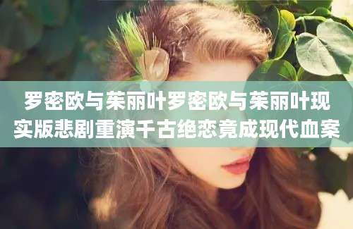 罗密欧与茱丽叶罗密欧与茱丽叶现实版悲剧重演千古绝恋竟成现代血案