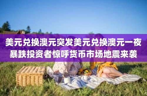 美元兑换澳元突发美元兑换澳元一夜暴跌投资者惊呼货币市场地震来袭