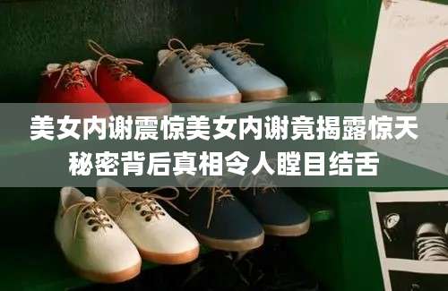 美女内谢震惊美女内谢竟揭露惊天秘密背后真相令人瞠目结舌