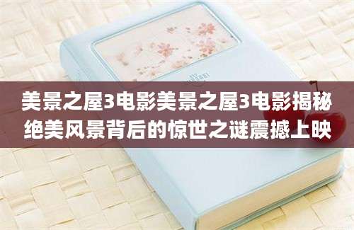 美景之屋3电影美景之屋3电影揭秘绝美风景背后的惊世之谜震撼上映
