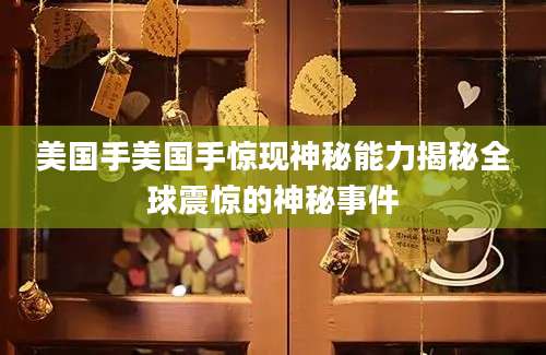 美国手美国手惊现神秘能力揭秘全球震惊的神秘事件