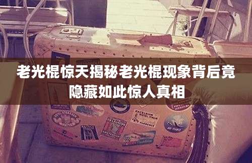 老光棍惊天揭秘老光棍现象背后竟隐藏如此惊人真相