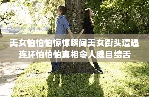 美女怕怕怕惊悚瞬间美女街头遭遇连环怕怕怕真相令人瞠目结舌