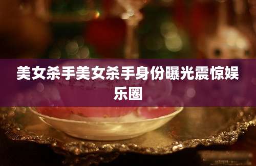 美女杀手美女杀手身份曝光震惊娱乐圈