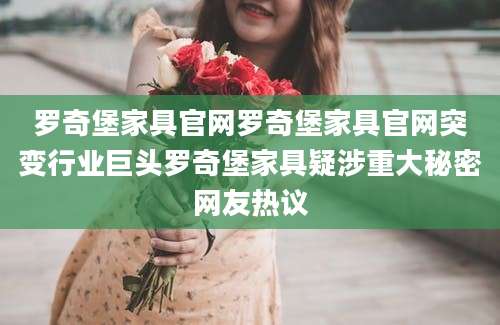 罗奇堡家具官网罗奇堡家具官网突变行业巨头罗奇堡家具疑涉重大秘密网友热议