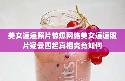 美女逼逼照片惊爆网络美女逼逼照片疑云四起真相究竟如何