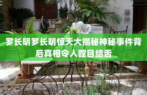 罗长明罗长明惊天大揭秘神秘事件背后真相令人瞠目结舌