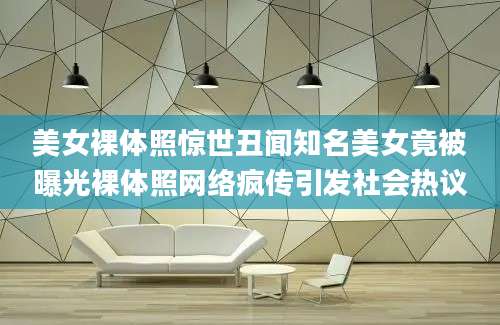 美女裸体照惊世丑闻知名美女竟被曝光裸体照网络疯传引发社会热议