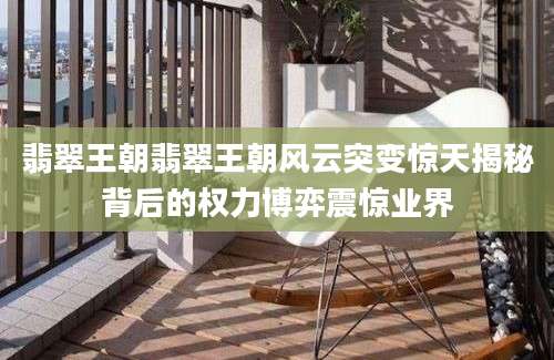 翡翠王朝翡翠王朝风云突变惊天揭秘背后的权力博弈震惊业界