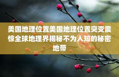 美国地理位置美国地理位置突变震惊全球地理界揭秘不为人知的秘密地带