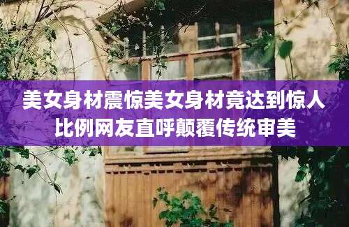 美女身材震惊美女身材竟达到惊人比例网友直呼颠覆传统审美