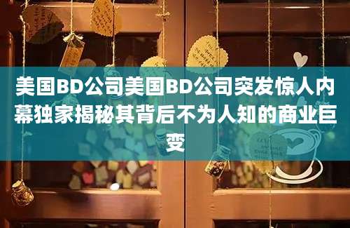 美国BD公司美国BD公司突发惊人内幕独家揭秘其背后不为人知的商业巨变
