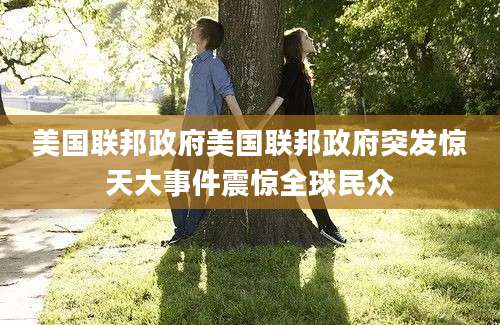 美国联邦政府美国联邦政府突发惊天大事件震惊全球民众